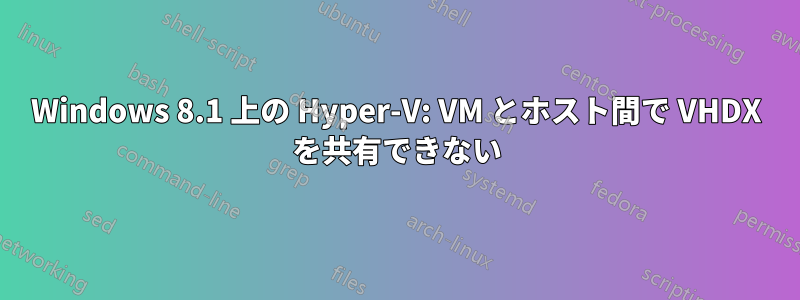 Windows 8.1 上の Hyper-V: VM とホスト間で VHDX を共有できない