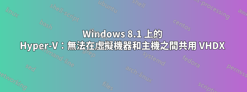 Windows 8.1 上的 Hyper-V：無法在虛擬機器和主機之間共用 VHDX