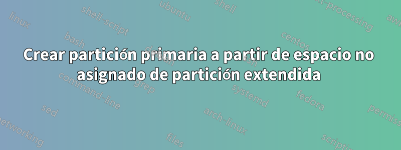 Crear partición primaria a partir de espacio no asignado de partición extendida