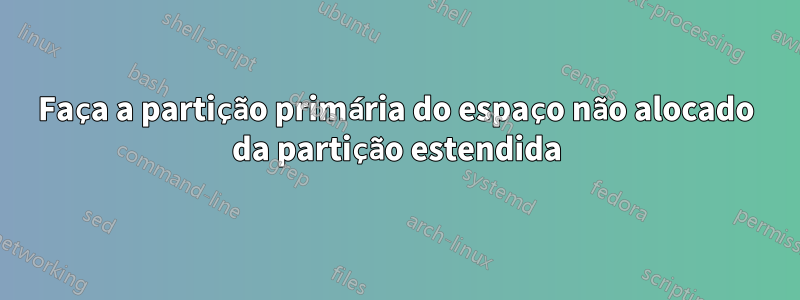 Faça a partição primária do espaço não alocado da partição estendida