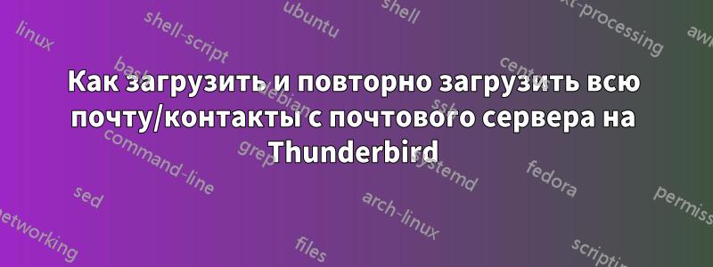 Как загрузить и повторно загрузить всю почту/контакты с почтового сервера на Thunderbird