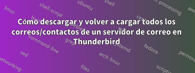 Cómo descargar y volver a cargar todos los correos/contactos de un servidor de correo en Thunderbird