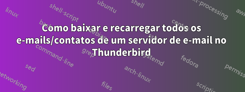 Como baixar e recarregar todos os e-mails/contatos de um servidor de e-mail no Thunderbird