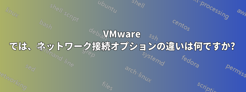 VMware では、ネットワーク接続オプションの違いは何ですか?