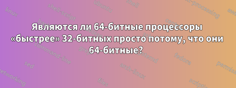 Являются ли 64-битные процессоры «быстрее» 32-битных просто потому, что они 64-битные? 