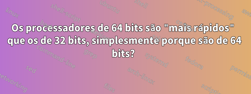 Os processadores de 64 bits são "mais rápidos" que os de 32 bits, simplesmente porque são de 64 bits? 