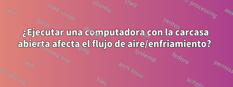 ¿Ejecutar una computadora con la carcasa abierta afecta el flujo de aire/enfriamiento? 