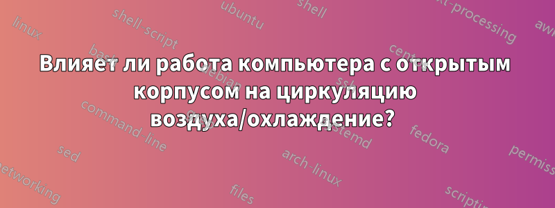 Влияет ли работа компьютера с открытым корпусом на циркуляцию воздуха/охлаждение? 