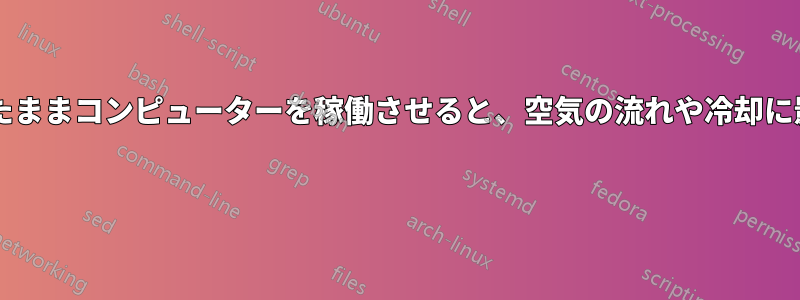 ケースを開けたままコンピューターを稼働させると、空気の流れや冷却に影響しますか? 