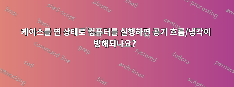 케이스를 연 상태로 컴퓨터를 실행하면 공기 흐름/냉각이 방해되나요? 