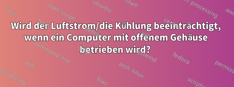 Wird der Luftstrom/die Kühlung beeinträchtigt, wenn ein Computer mit offenem Gehäuse betrieben wird? 