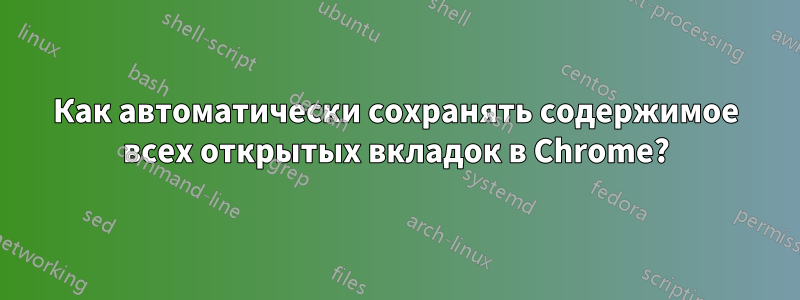 Как автоматически сохранять содержимое всех открытых вкладок в Chrome?