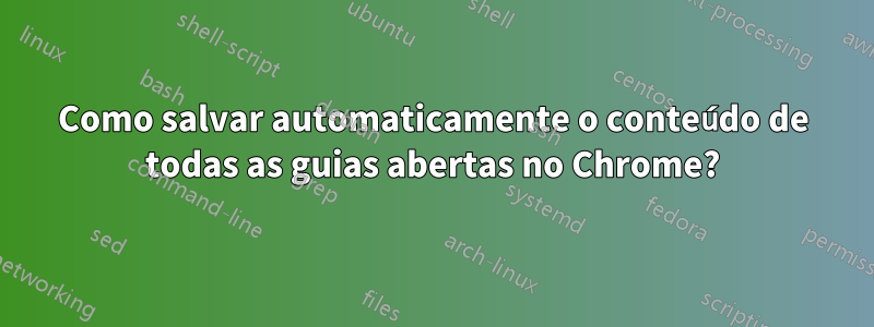 Como salvar automaticamente o conteúdo de todas as guias abertas no Chrome?