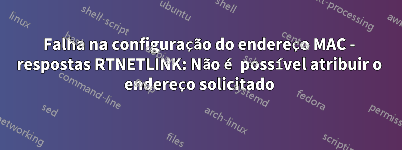 Falha na configuração do endereço MAC - respostas RTNETLINK: Não é possível atribuir o endereço solicitado