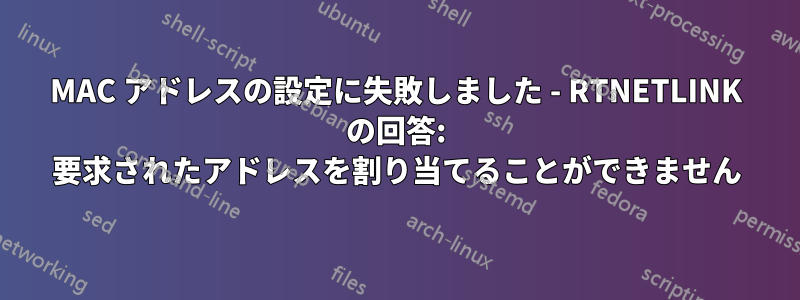 MAC アドレスの設定に失敗しました - RTNETLINK の回答: 要求されたアドレスを割り当てることができません