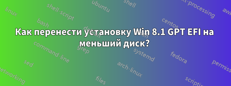 Как перенести установку Win 8.1 GPT EFI на меньший диск?