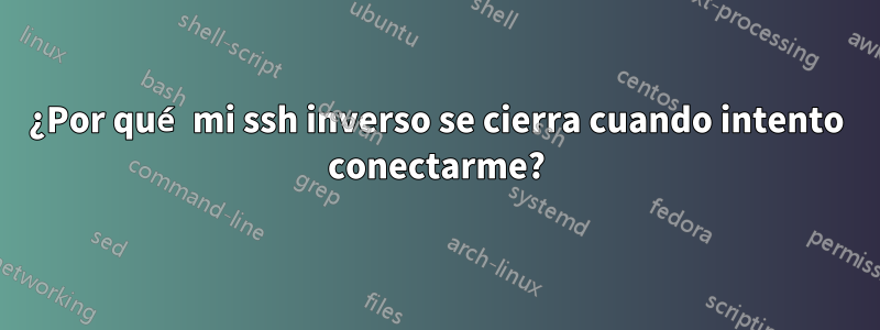 ¿Por qué mi ssh inverso se cierra cuando intento conectarme?