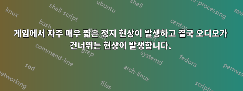 게임에서 자주 매우 짧은 정지 현상이 발생하고 결국 오디오가 건너뛰는 현상이 발생합니다.