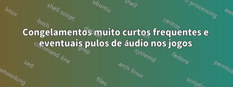 Congelamentos muito curtos frequentes e eventuais pulos de áudio nos jogos