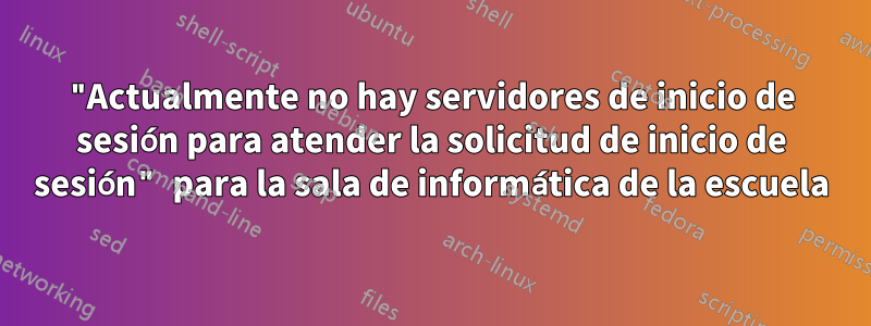 "Actualmente no hay servidores de inicio de sesión para atender la solicitud de inicio de sesión" para la sala de informática de la escuela