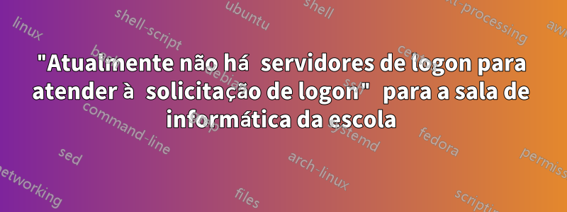 "Atualmente não há servidores de logon para atender à solicitação de logon" para a sala de informática da escola