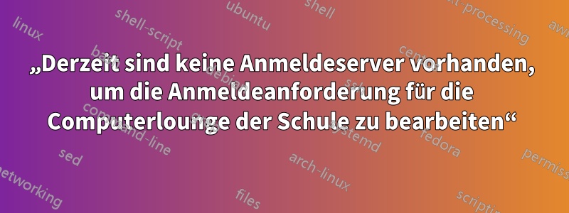 „Derzeit sind keine Anmeldeserver vorhanden, um die Anmeldeanforderung für die Computerlounge der Schule zu bearbeiten“