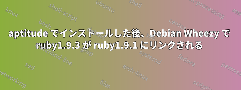 aptitude でインストールした後、Debian Wheezy で ruby​​1.9.3 が ruby​​1.9.1 にリンクされる