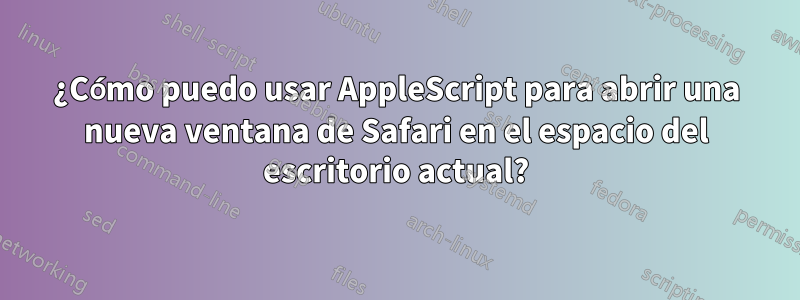 ¿Cómo puedo usar AppleScript para abrir una nueva ventana de Safari en el espacio del escritorio actual?