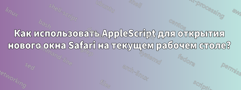 Как использовать AppleScript для открытия нового окна Safari на текущем рабочем столе?