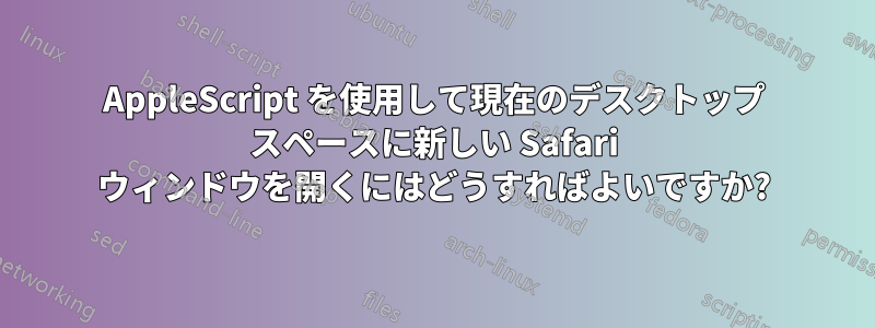 AppleScript を使用して現在のデスクトップ スペースに新しい Safari ウィンドウを開くにはどうすればよいですか?