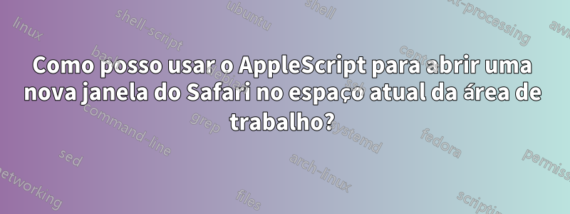 Como posso usar o AppleScript para abrir uma nova janela do Safari no espaço atual da área de trabalho?