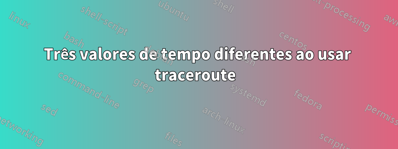 Três valores de tempo diferentes ao usar traceroute 