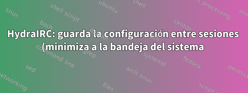 HydraIRC: guarda la configuración entre sesiones (minimiza a la bandeja del sistema)
