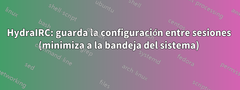 HydraIRC: guarda la configuración entre sesiones (minimiza a la bandeja del sistema)