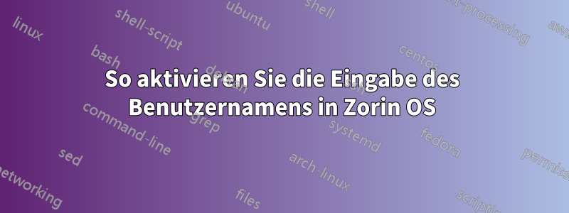 So aktivieren Sie die Eingabe des Benutzernamens in Zorin OS