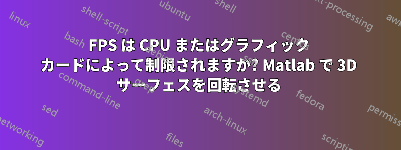 FPS は CPU またはグラフィック カードによって制限されますか? Matlab で 3D サーフェスを回転させる