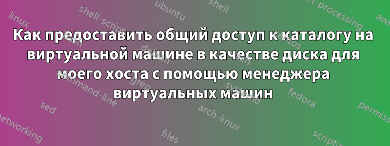 Как предоставить общий доступ к каталогу на виртуальной машине в качестве диска для моего хоста с помощью менеджера виртуальных машин