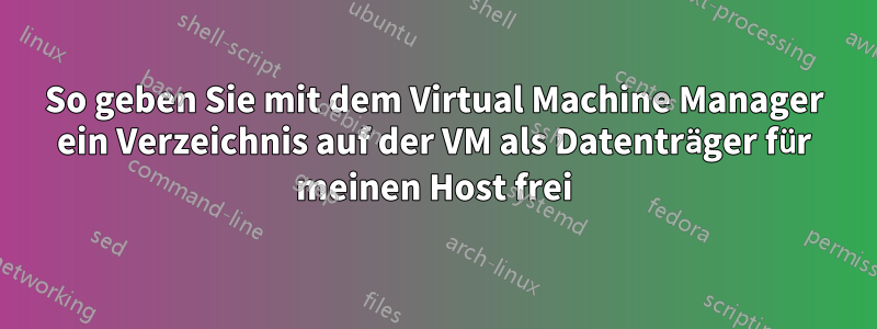 So geben Sie mit dem Virtual Machine Manager ein Verzeichnis auf der VM als Datenträger für meinen Host frei