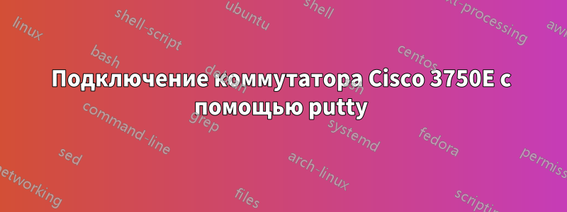 Подключение коммутатора Cisco 3750E с помощью putty