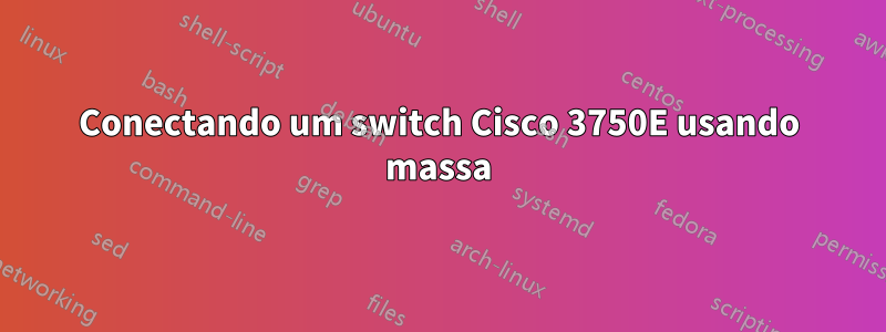 Conectando um switch Cisco 3750E usando massa