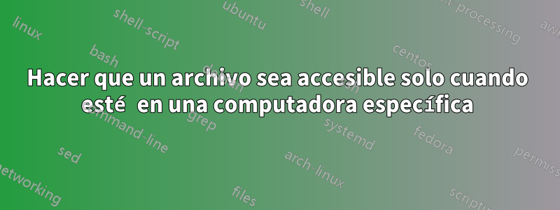 Hacer que un archivo sea accesible solo cuando esté en una computadora específica