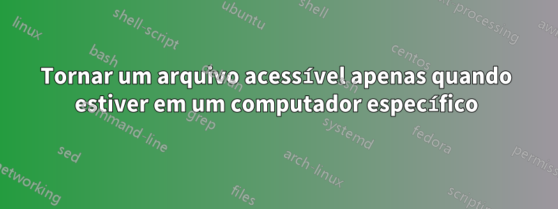 Tornar um arquivo acessível apenas quando estiver em um computador específico