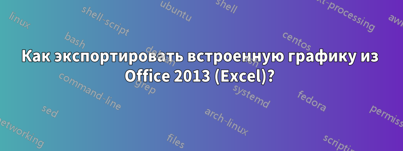 Как экспортировать встроенную графику из Office 2013 (Excel)?