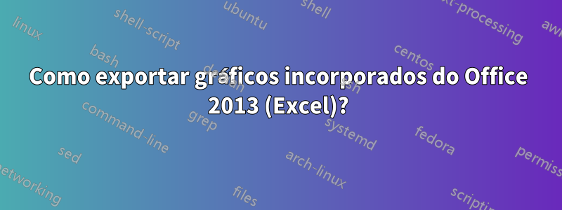 Como exportar gráficos incorporados do Office 2013 (Excel)?