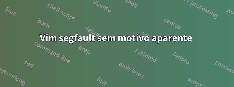 Vim segfault sem motivo aparente