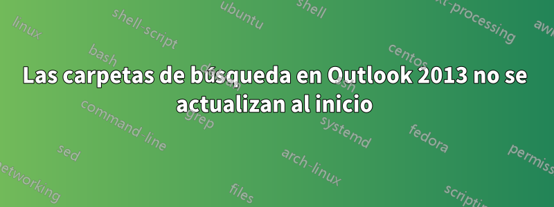 Las carpetas de búsqueda en Outlook 2013 no se actualizan al inicio