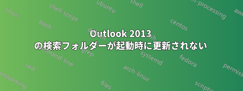 Outlook 2013 の検索フォルダーが起動時に更新されない