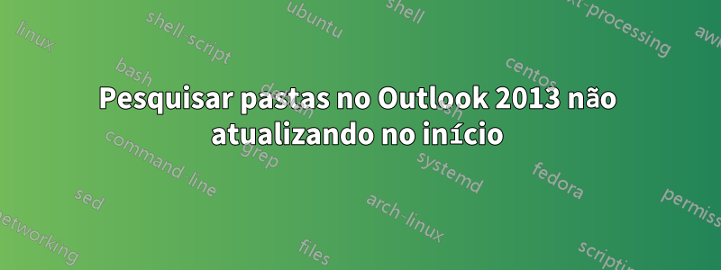 Pesquisar pastas no Outlook 2013 não atualizando no início