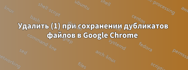 Удалить (1) при сохранении дубликатов файлов в Google Chrome 