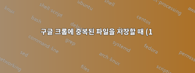 구글 크롬에 중복된 파일을 저장할 때 (1)을 제거하세요.